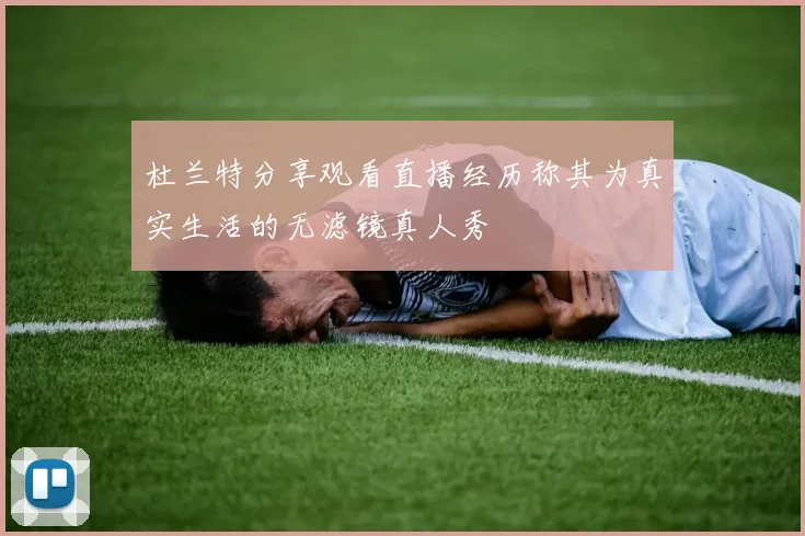 杜兰特分享观看直播经历称其为真实生活的无滤镜真人秀