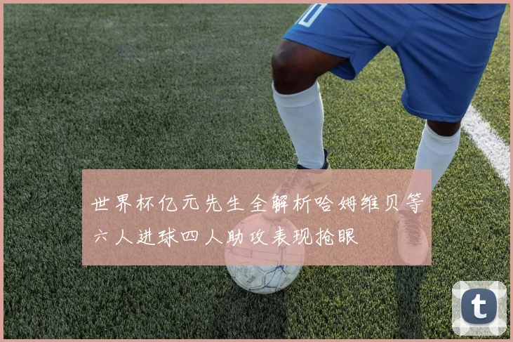 世界杯亿元先生全解析哈姆维贝等六人进球四人助攻表现抢眼
