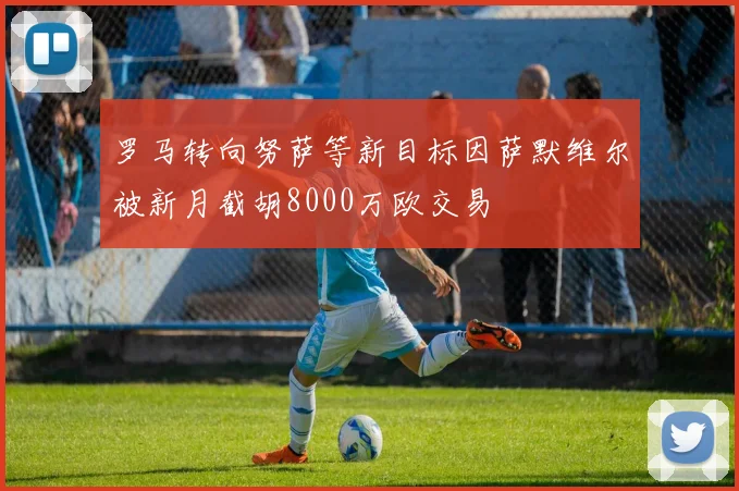 罗马转向努萨等新目标因萨默维尔被新月截胡8000万欧交易
