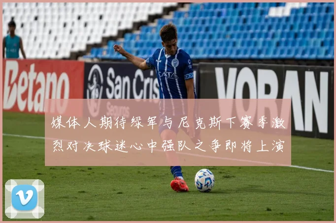 媒体人期待绿军与尼克斯下赛季激烈对决球迷心中强队之争即将上演