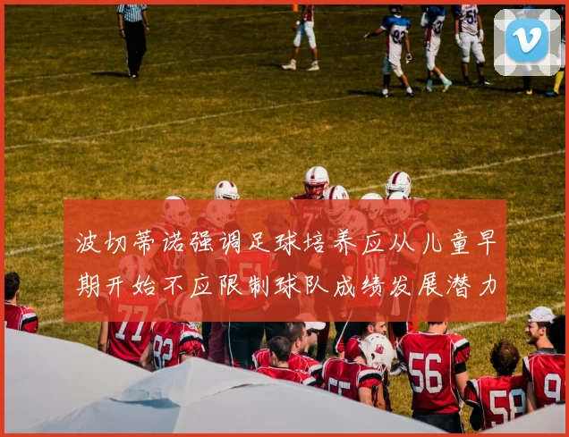 波切蒂诺强调足球培养应从儿童早期开始不应限制球队成绩发展潜力