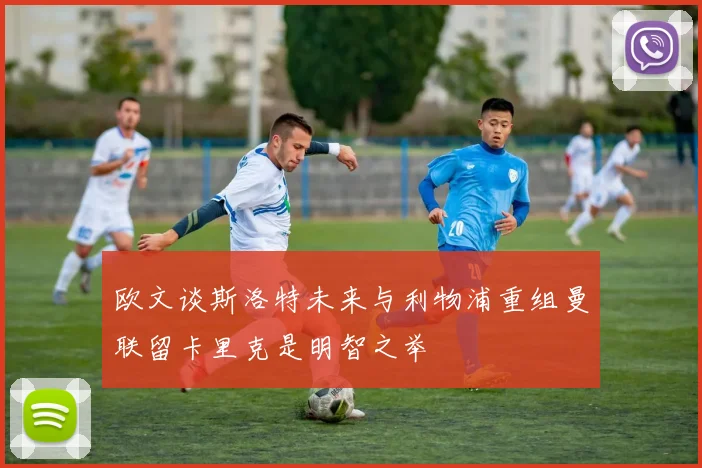 欧文谈斯洛特未来与利物浦重组曼联留卡里克是明智之举
