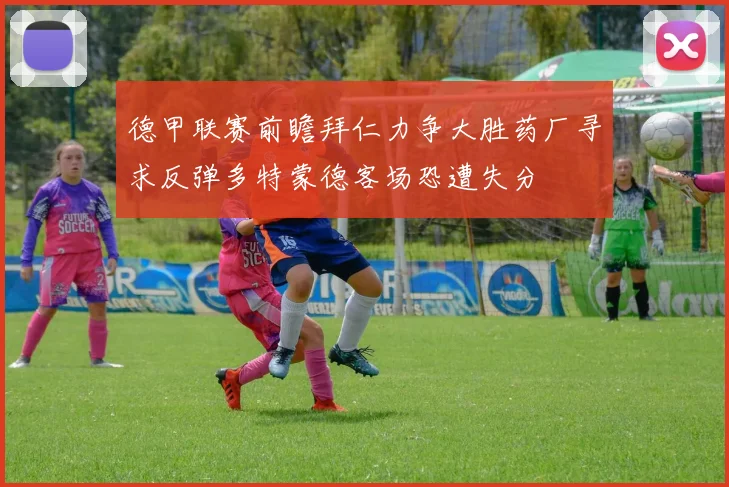 德甲联赛前瞻拜仁力争大胜药厂寻求反弹多特蒙德客场恐遭失分