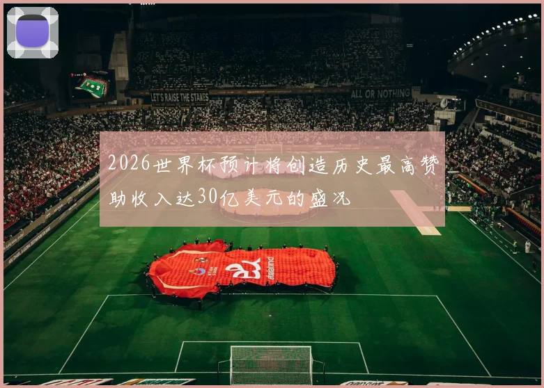 2026世界杯预计将创造历史最高赞助收入达30亿美元的盛况
