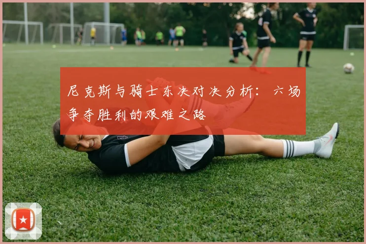 尼克斯与骑士东决对决分析：六场争夺胜利的艰难之路