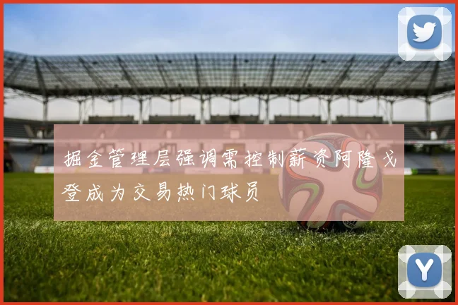 掘金管理层强调需控制薪资阿隆戈登成为交易热门球员
