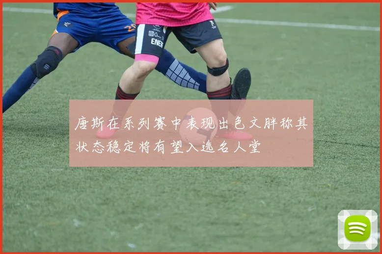 唐斯在系列赛中表现出色文胖称其状态稳定将有望入选名人堂