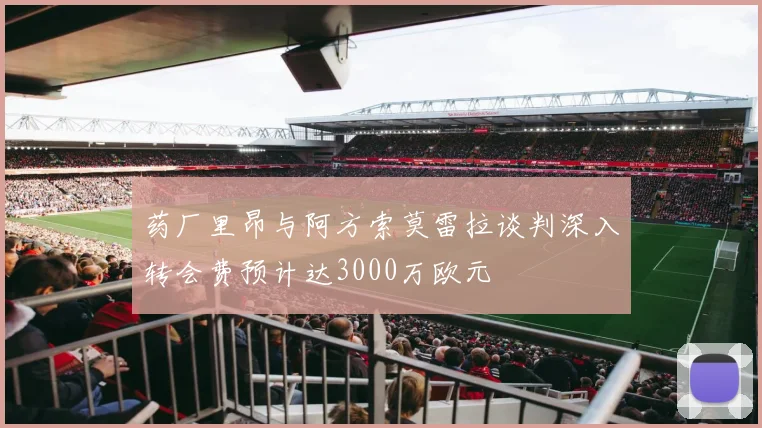 药厂里昂与阿方索莫雷拉谈判深入转会费预计达3000万欧元