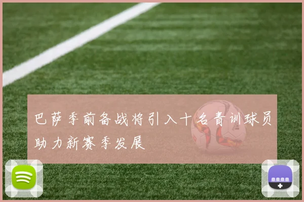 巴萨季前备战将引入十名青训球员助力新赛季发展