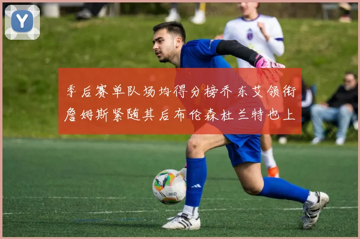 季后赛单队场均得分榜乔东艾领衔詹姆斯紧随其后布伦森杜兰特也上榜