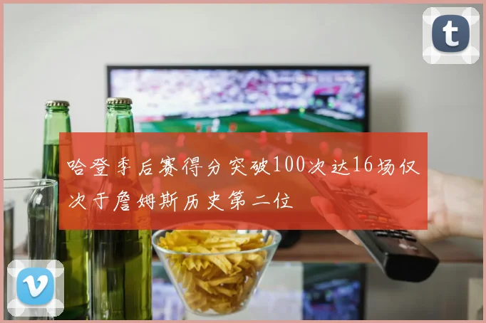 哈登季后赛得分突破100次达16场仅次于詹姆斯历史第二位