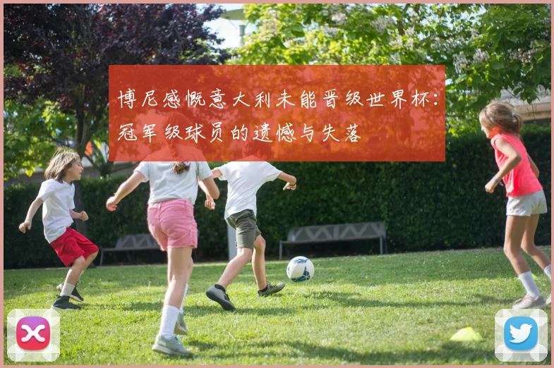 博尼感慨意大利未能晋级世界杯：冠军级球员的遗憾与失落