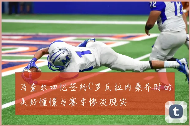 马奎尔回忆签约C罗瓦拉内桑乔时的美好憧憬与赛季惨淡现实