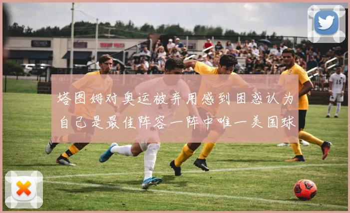 塔图姆对奥运被弃用感到困惑认为自己是最佳阵容一阵中唯一美国球员