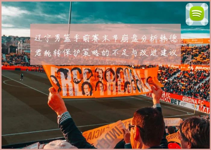 辽宁男篮季前赛末节崩盘分析韩德君轮转保护策略的不足与改进建议