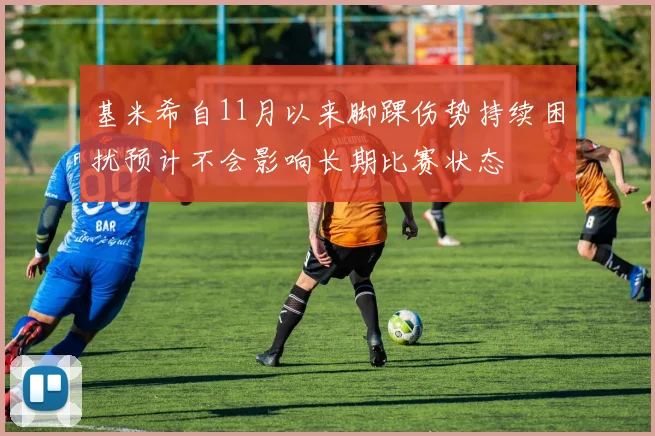 基米希自11月以来脚踝伤势持续困扰预计不会影响长期比赛状态